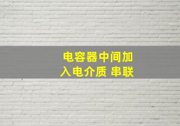 电容器中间加入电介质 串联